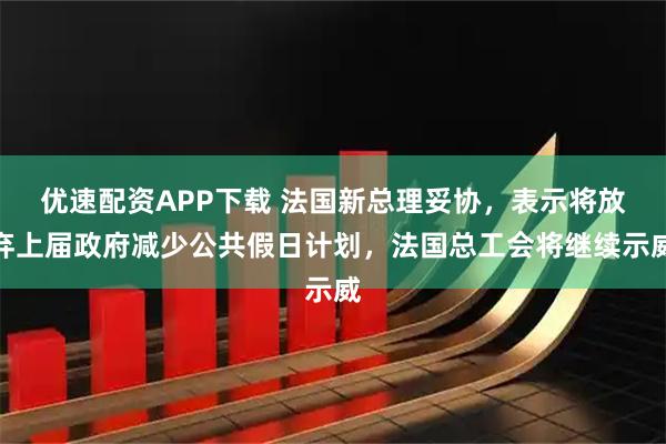 优速配资APP下载 法国新总理妥协，表示将放弃上届政府减少公共假日计划，法国总工会将继续示威