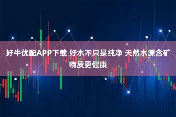 好牛优配APP下载 好水不只是纯净 天然水源含矿物质更健康
