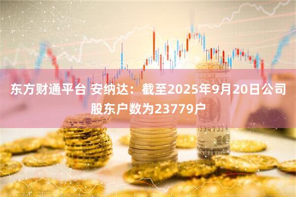 东方财通平台 安纳达：截至2025年9月20日公司股东户数为23779户