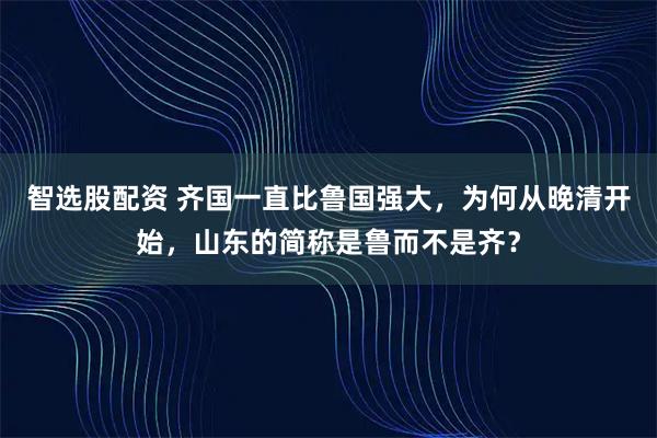 智选股配资 齐国一直比鲁国强大，为何从晚清开始，山东的简称是鲁而不是齐？
