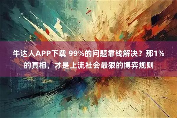 牛达人APP下载 99%的问题靠钱解决？那1%的真相，才是上流社会最狠的博弈规则