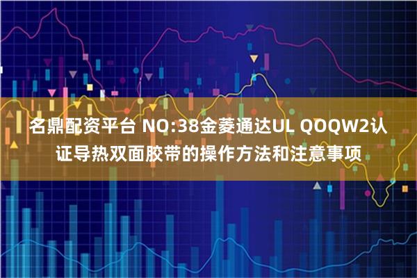 名鼎配资平台 NO:38金菱通达UL QOQW2认证导热双面胶带的操作方法和注意事项