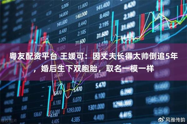 粤友配资平台 王媛可：因丈夫长得太帅倒追5年，婚后生下双胞胎，取名一模一样