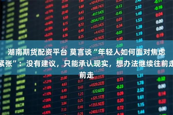 湖南期货配资平台 莫言谈“年轻人如何面对焦虑紧张”：没有建议，只能承认现实，想办法继续往前走