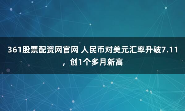 361股票配资网官网 人民币对美元汇率升破7.11，创1个多月新高