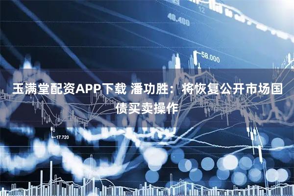 玉满堂配资APP下载 潘功胜：将恢复公开市场国债买卖操作