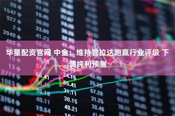 华星配资官网 中金：维持普拉达跑赢行业评级 下调纯利预测