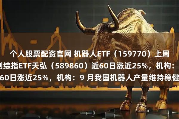 个人股票配资官网 机器人ETF（159770）上周“吸金”近4亿元，科创综指ETF天弘（589860）近60日涨近25%，机构：9 月我国机器人产量维持稳健增长