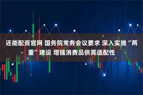 还能配资官网 国务院常务会议要求 深入实施“两重”建设 增强消费品供需适配性
