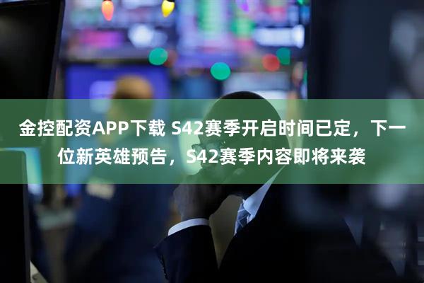 金控配资APP下载 S42赛季开启时间已定，下一位新英雄预告，S42赛季内容即将来袭