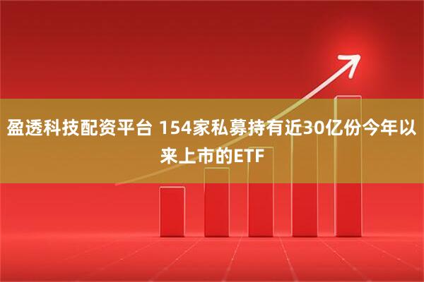 盈透科技配资平台 154家私募持有近30亿份今年以来上市的ETF