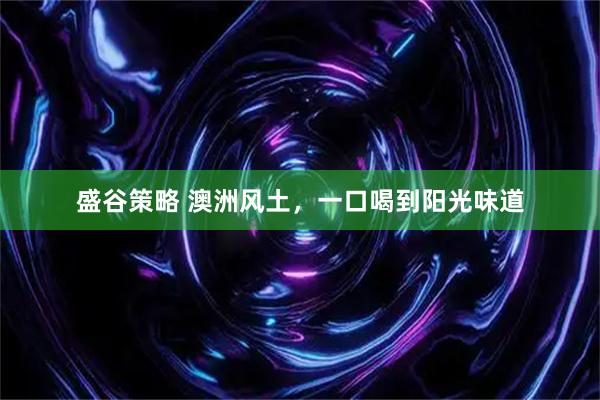 盛谷策略 澳洲风土，一口喝到阳光味道