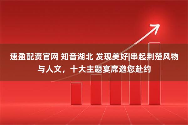 速盈配资官网 知音湖北 发现美好|串起荆楚风物与人文，十大主题宴席邀您赴约