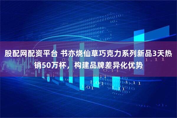 股配网配资平台 书亦烧仙草巧克力系列新品3天热销50万杯，构建品牌差异化优势