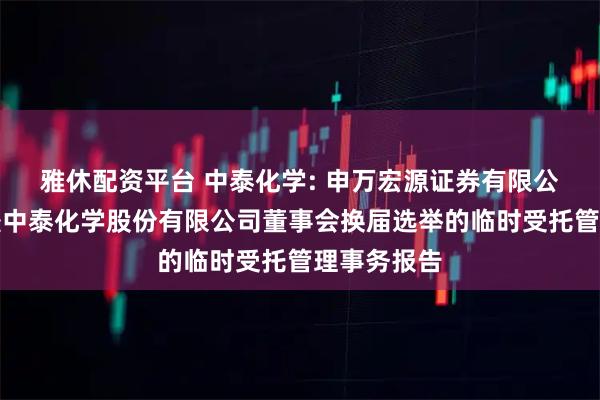 雅休配资平台 中泰化学: 申万宏源证券有限公司关于新疆中泰化学股份有限公司董事会换届选举的临时受托管理事务报告