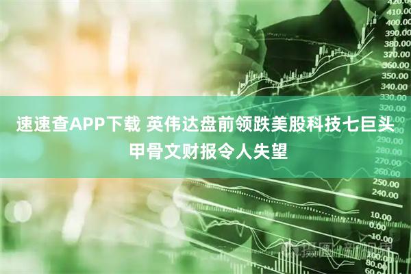 速速查APP下载 英伟达盘前领跌美股科技七巨头 甲骨文财报令人失望