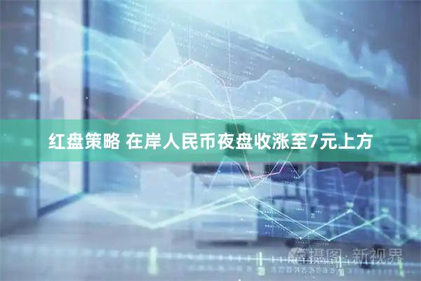 红盘策略 在岸人民币夜盘收涨至7元上方