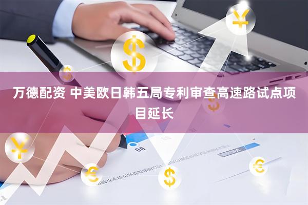 万德配资 中美欧日韩五局专利审查高速路试点项目延长
