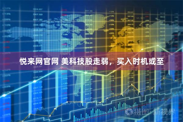 悦来网官网 美科技股走弱，买入时机或至