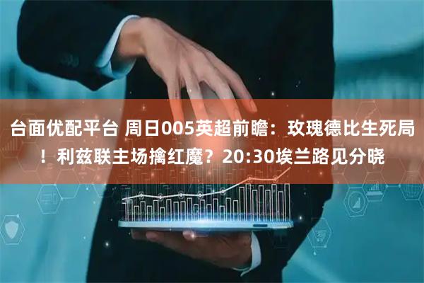 台面优配平台 周日005英超前瞻：玫瑰德比生死局！利兹联主场擒红魔？20:30埃兰路见分晓