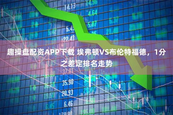 趣操盘配资APP下载 埃弗顿VS布伦特福德，1分之差定排名走势