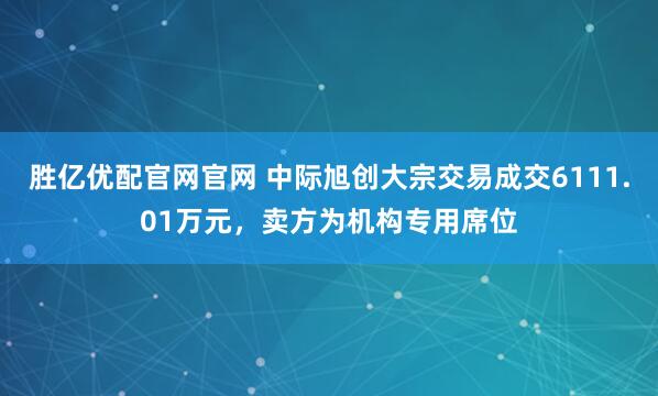 胜亿优配官网官网 中际旭创大宗交易成交6111.01万元，卖方为机构专用席位