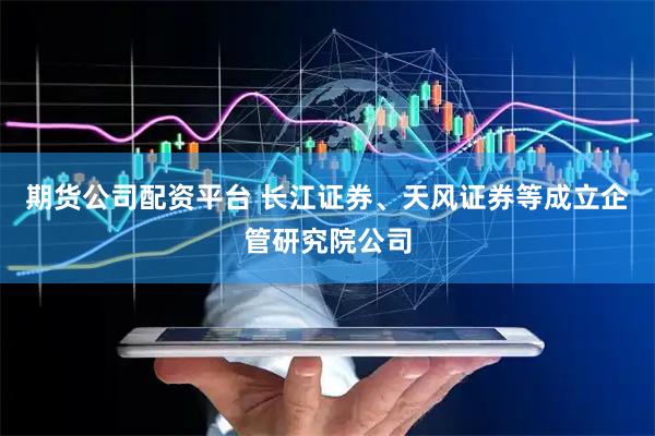 期货公司配资平台 长江证券、天风证券等成立企管研究院公司