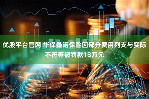 优股平台官网 华保鑫诺保险因部分费用列支与实际不符等被罚款13万元