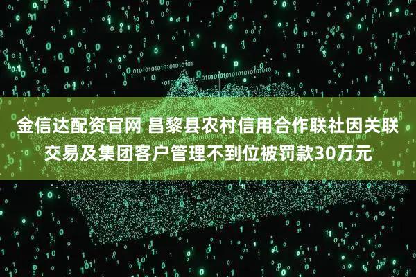 金信达配资官网 昌黎县农村信用合作联社因关联交易及集团客户管理不到位被罚款30万元