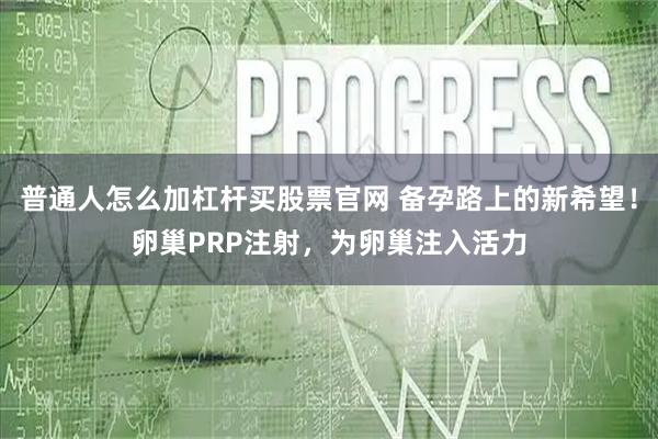 普通人怎么加杠杆买股票官网 备孕路上的新希望！卵巢PRP注射，为卵巢注入活力