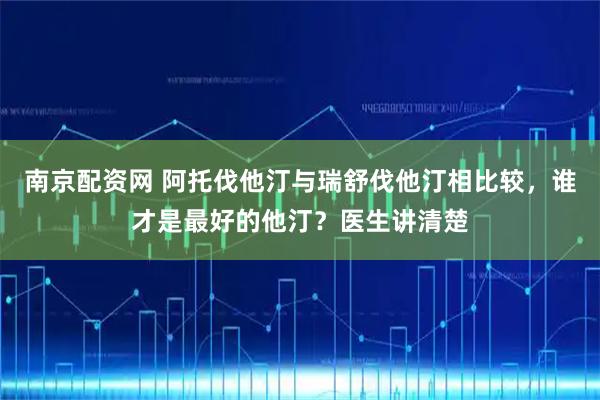 南京配资网 阿托伐他汀与瑞舒伐他汀相比较，谁才是最好的他汀？医生讲清楚
