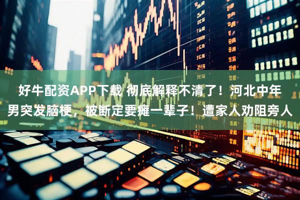 好牛配资APP下载 彻底解释不清了！河北中年男突发脑梗，被断定要瘫一辈子！遭家人劝阻旁人